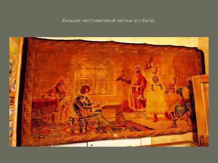 бывших неотъемлемой частью его быта, 