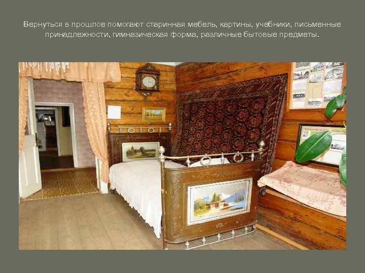Вернуться в прошлое помогают старинная мебель, картины, учебники, письменные принадлежности, гимназическая форма, различные бытовые