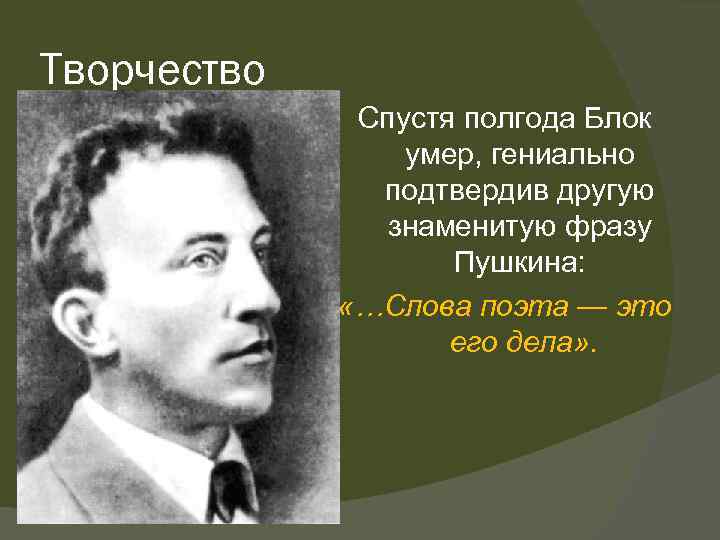 Творчество Спустя полгода Блок умер, гениально подтвердив другую знаменитую фразу Пушкина: «…Слова поэта —