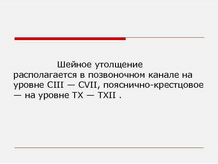 Шейное утолщение располагается в позвоночном канале на уровне СIII — CVII, пояснично-крестцовое — на