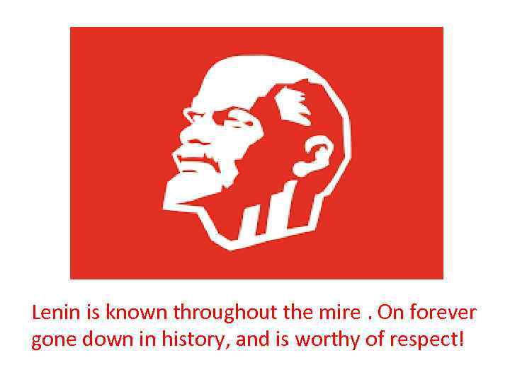 Lenin is known throughout the mire. On forever gone down in history, and is