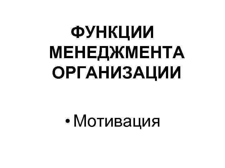 ФУНКЦИИ МЕНЕДЖМЕНТА ОРГАНИЗАЦИИ • Мотивация 