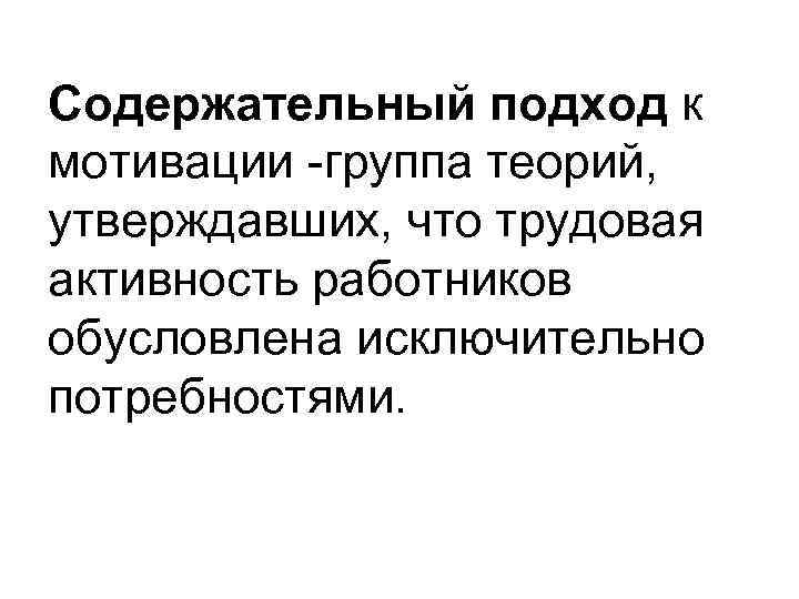 Содержательный подход к мотивации -группа теорий, утверждавших, что трудовая активность работников обусловлена исключительно потребностями.