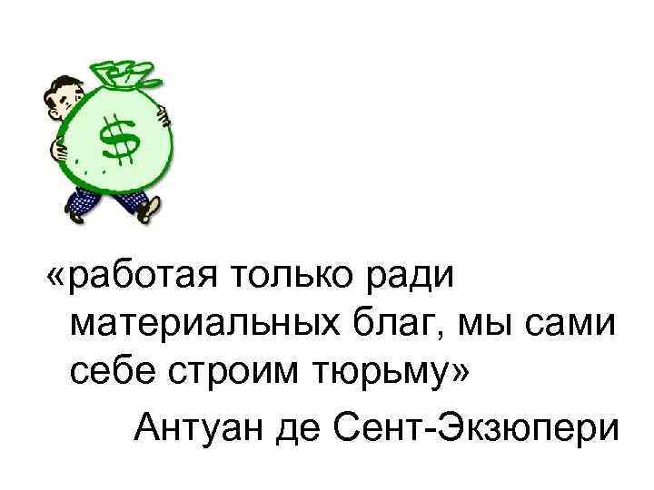  «работая только ради материальных благ, мы сами себе строим тюрьму» Антуан де Сент-Экзюпери