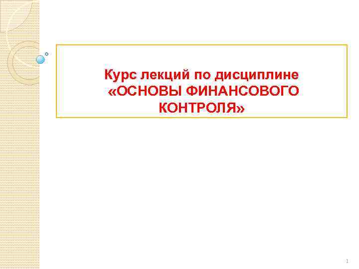 Курс лекций по дисциплине «ОСНОВЫ ФИНАНСОВОГО КОНТРОЛЯ» 1 