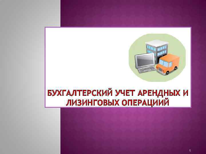 БУХГАЛТЕРСКИЙ УЧЕТ АРЕНДНЫХ И ЛИЗИНГОВЫХ ОПЕРАЦИИЙ 1 