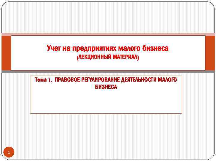 Учет на предприятиях малого бизнеса (ЛЕКЦИОННЫЙ МАТЕРИАЛ) Тема 1. ПРАВОВОЕ РЕГУЛИРОВАНИЕ ДЕЯТЕЛЬНОСТИ МАЛОГО БИЗНЕСА
