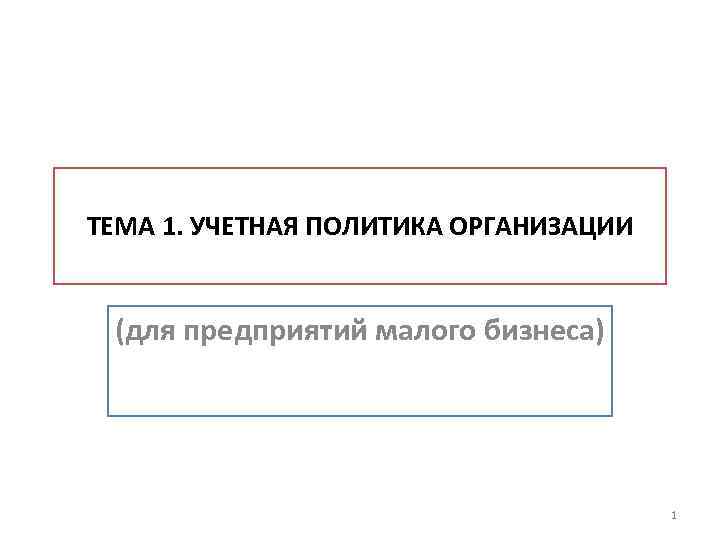 ТЕМА 1. УЧЕТНАЯ ПОЛИТИКА ОРГАНИЗАЦИИ (для предприятий малого бизнеса) 1 