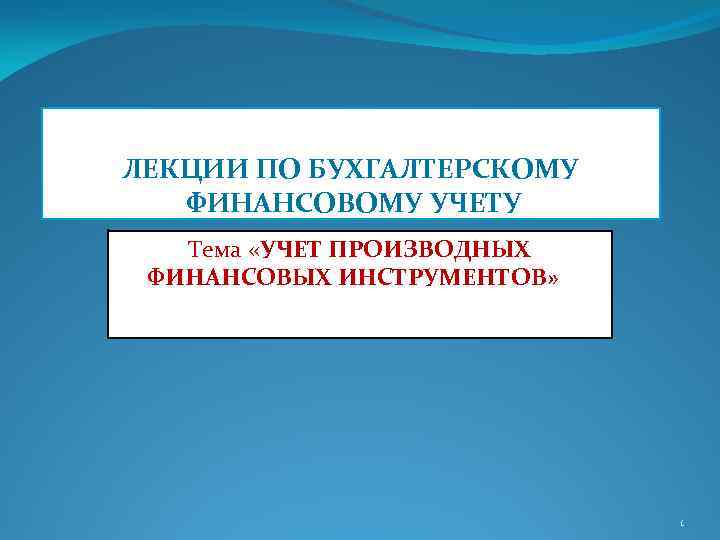 ЛЕКЦИИ ПО БУХГАЛТЕРСКОМУ ФИНАНСОВОМУ УЧЕТУ Тема «УЧЕТ ПРОИЗВОДНЫХ ФИНАНСОВЫХ ИНСТРУМЕНТОВ» » 1 
