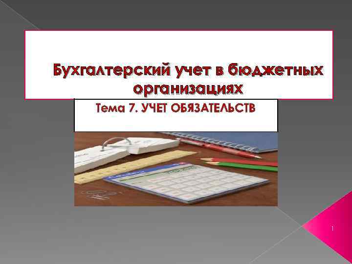 Бухгалтерский учет в бюджетных организациях Тема 7. УЧЕТ ОБЯЗАТЕЛЬСТВ 1 