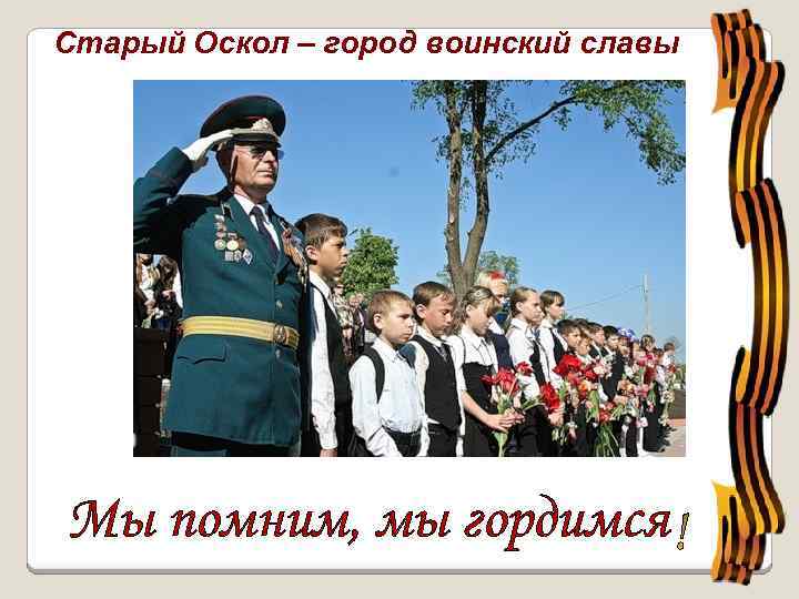 Старый Оскол – город воинский славы Мы помним, мы гордимся 