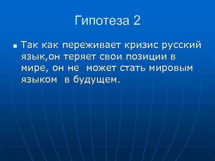 Гипотеза 2 n Так как переживает кризис русский язык, он теряет свои позиции в