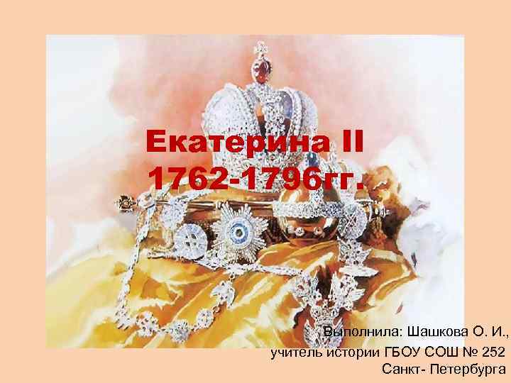 Екатерина II 1762 -1796 гг. Выполнила: Шашкова О. И. , учитель истории ГБОУ СОШ