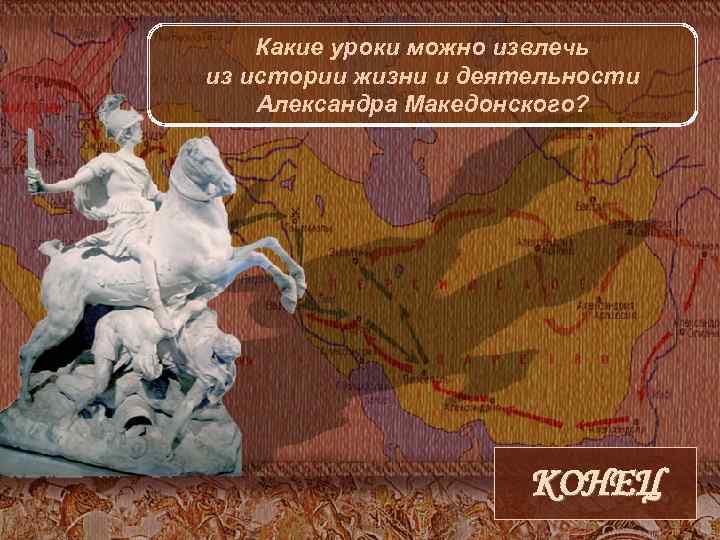 Какие уроки можно извлечь из истории жизни и деятельности Александра Македонского? КОНЕЦ 