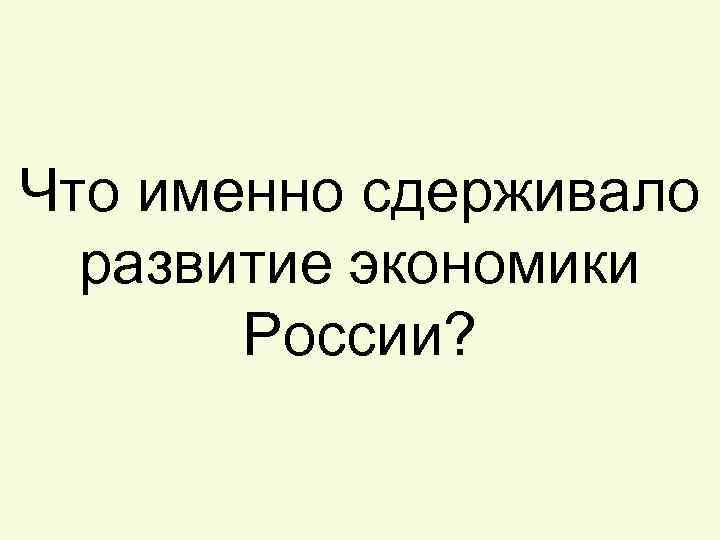 Что именно сдерживало развитие экономики России? 