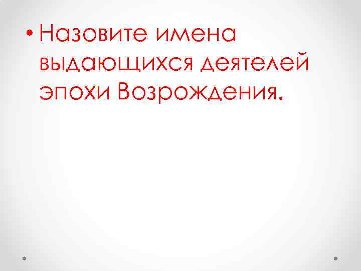  • Назовите имена выдающихся деятелей эпохи Возрождения. 