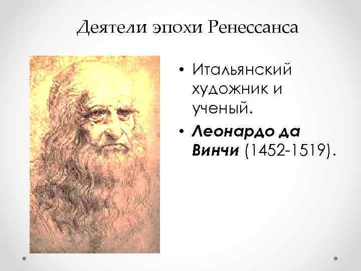 Деятели эпохи Ренессанса • Итальянский художник и ученый. • Леонардо да Винчи (1452 -1519).