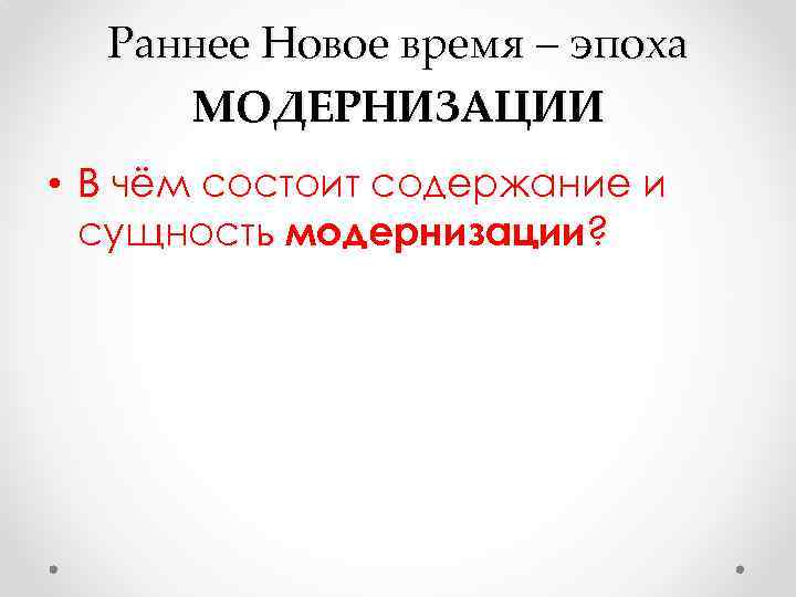 Раннее Новое время – эпоха МОДЕРНИЗАЦИИ • В чём состоит содержание и сущность модернизации?