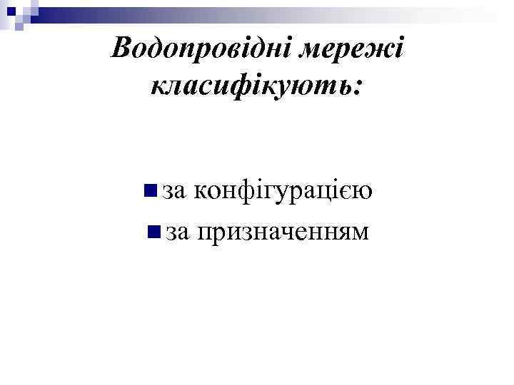 Водопровідні мережі класифікують: n за конфігурацією n за призначенням 