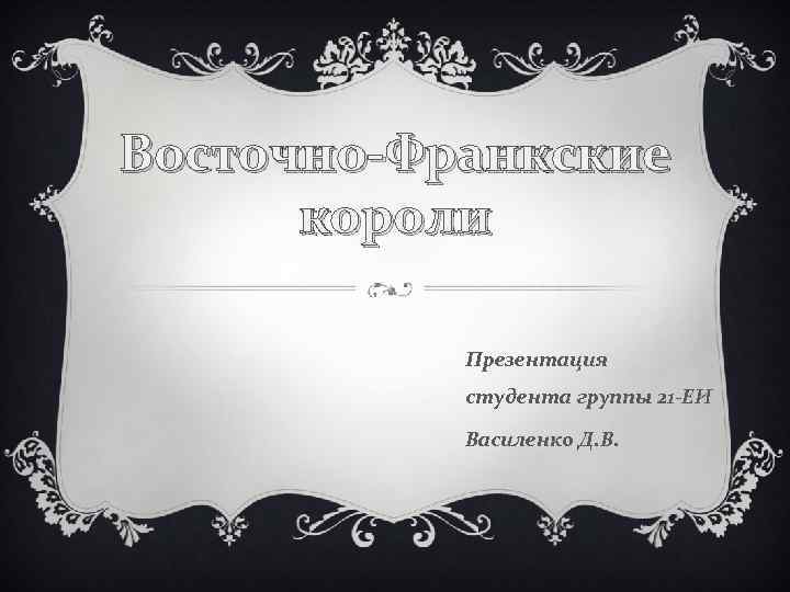 Восточно-Франкские короли Презентация студента группы 21 -ЕИ Василенко Д. В. 
