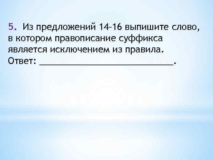 5. Из предложений 14– 16 выпишите слово, в котором правописание суффикса является исключением из