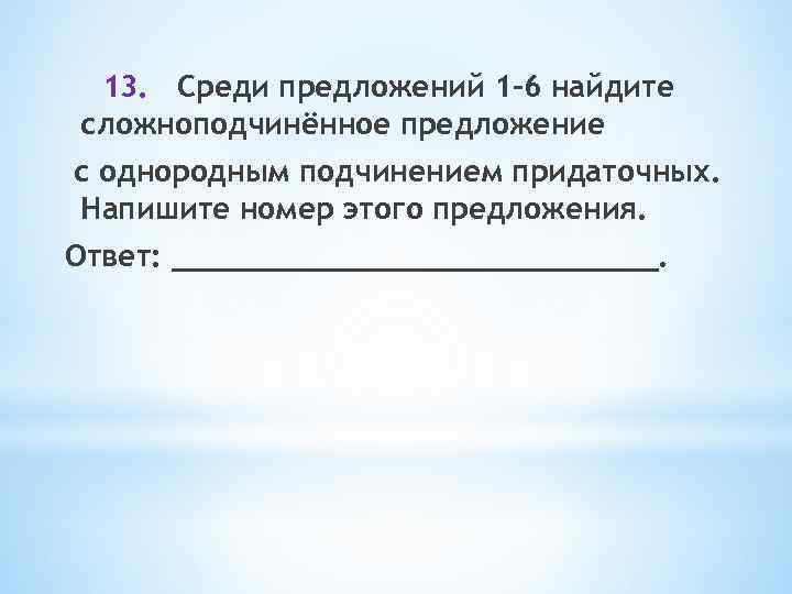 13. Среди предложений 1– 6 найдите сложноподчинённое предложение с однородным подчинением придаточных. Напишите номер