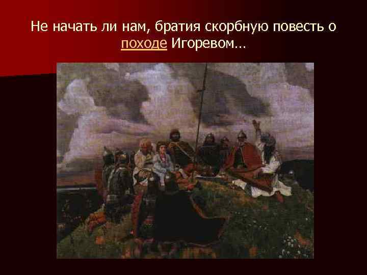 Не начать ли нам, братия скорбную повесть о походе Игоревом… 