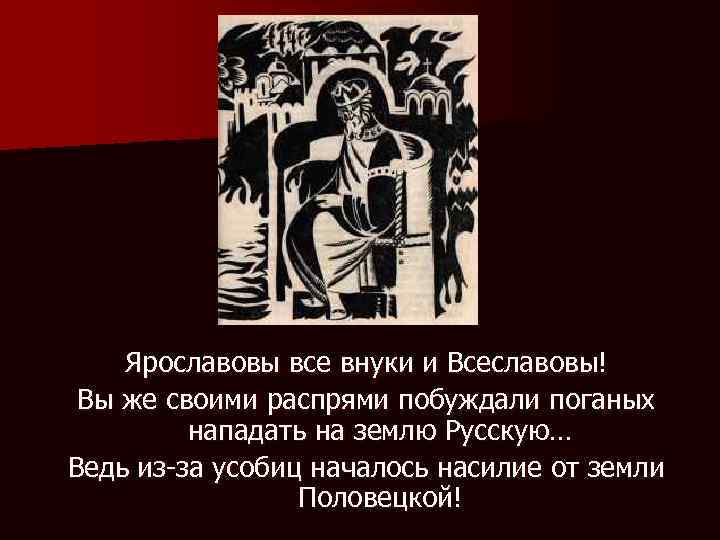 Ярославовы все внуки и Всеславовы! Вы же своими распрями побуждали поганых нападать на землю