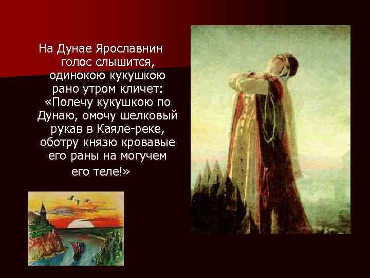 На Дунае Ярославнин голос слышится, одинокою кукушкою рано утром кличет: «Полечу кукушкою по Дунаю,