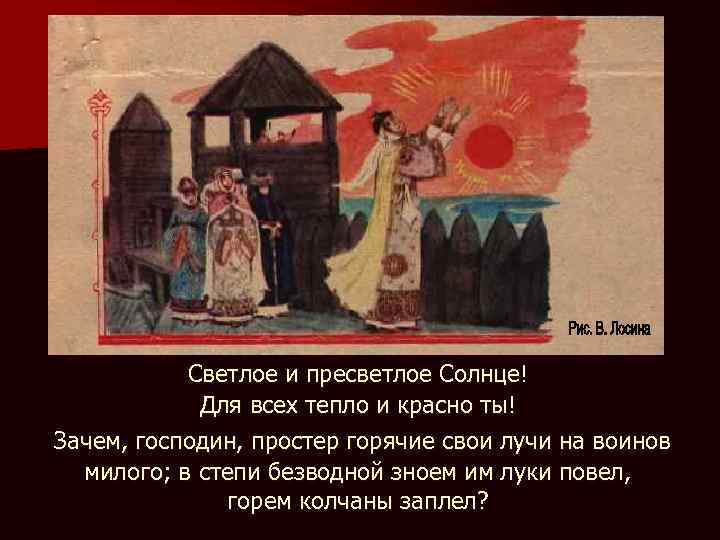Светлое и пресветлое Солнце! Для всех тепло и красно ты! Зачем, господин, простер горячие