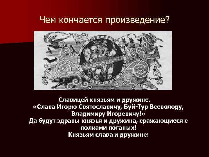 Чем кончается произведение? Славицей князьям и дружине. «Слава Игорю Святославичу, Буй-Тур Всеволоду, Владимиру Игоревичу!»