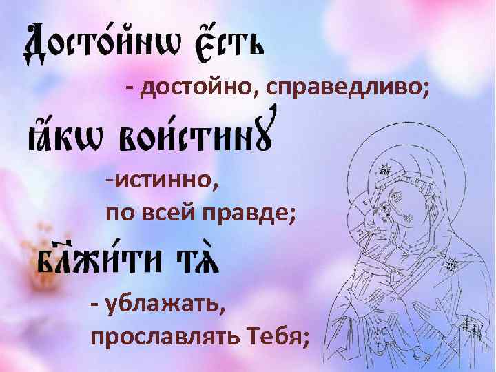 - достойно, справедливо; -истинно, по всей правде; - ублажать, прославлять Тебя; 