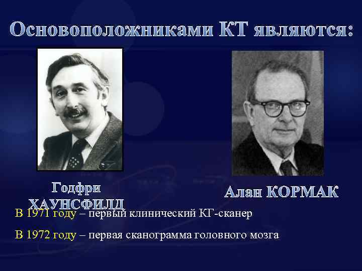 Основоположниками КТ являются: Годфри ХАУНСФИЛД Алан КОРМАК В 1971 году – первый клинический КГ-сканер