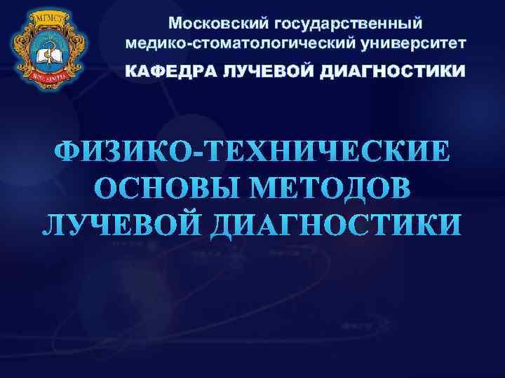 Московский государственный медико-стоматологический университет КАФЕДРА ЛУЧЕВОЙ ДИАГНОСТИКИ ФИЗИКО-ТЕХНИЧЕСКИЕ ОСНОВЫ МЕТОДОВ ЛУЧЕВОЙ ДИАГНОСТИКИ 