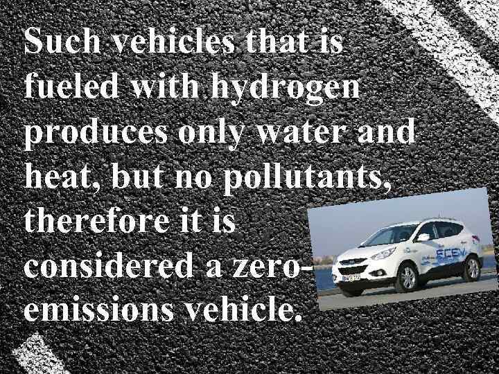 Such vehicles that is fueled with hydrogen produces only water and heat, but no