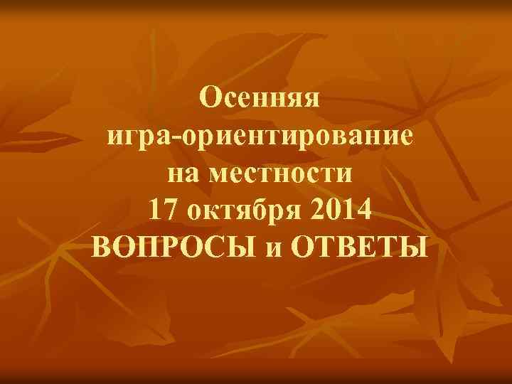 Осенняя игра-ориентирование на местности 17 октября 2014 ВОПРОСЫ и ОТВЕТЫ 