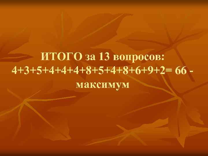 ИТОГО за 13 вопросов: 4+3+5+4+4+4+8+5+4+8+6+9+2= 66 максимум 