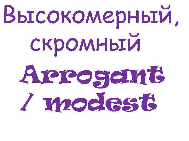 Высокомерный, скромный Arrogant / modest 