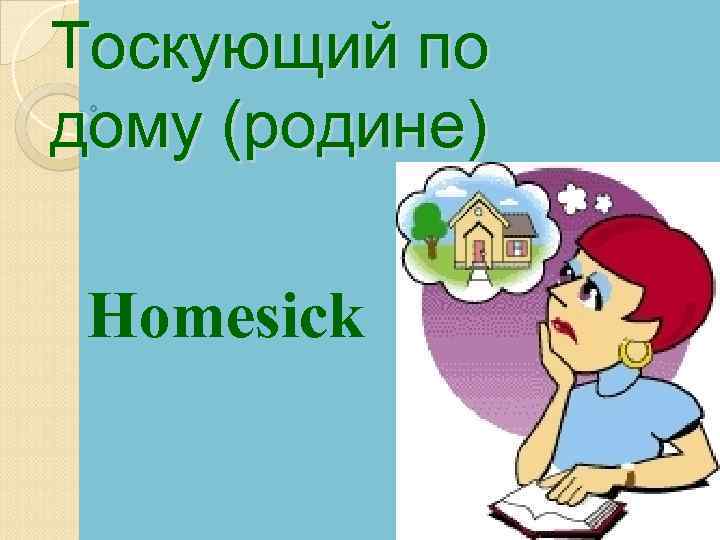 Тоскующий по дому (родине) Homesick 