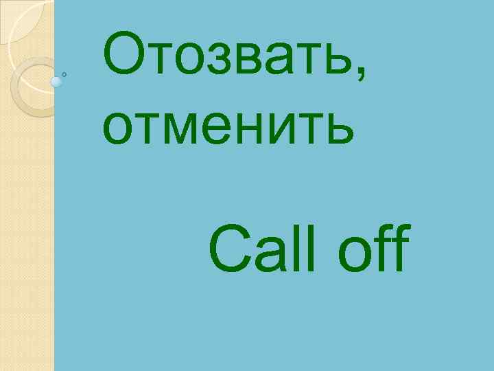 Отозвать, отменить Call off 