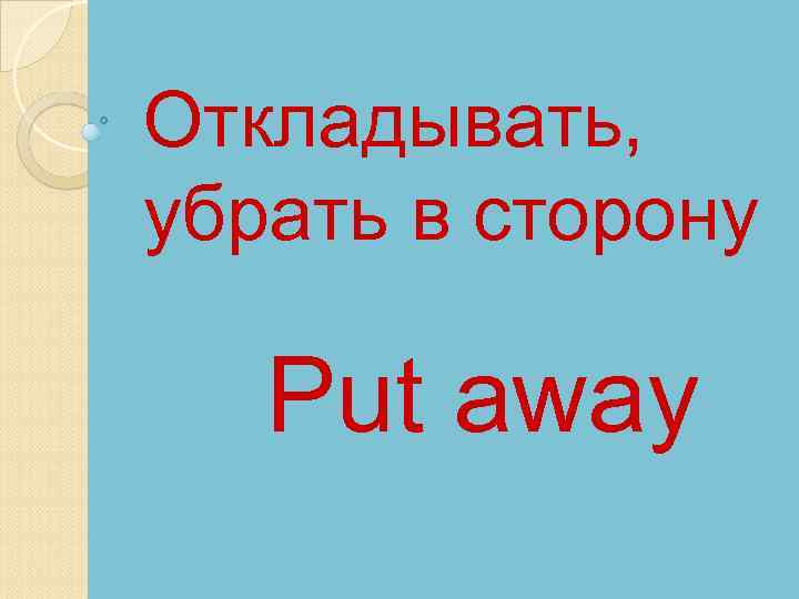 Откладывать, убрать в сторону Put away 