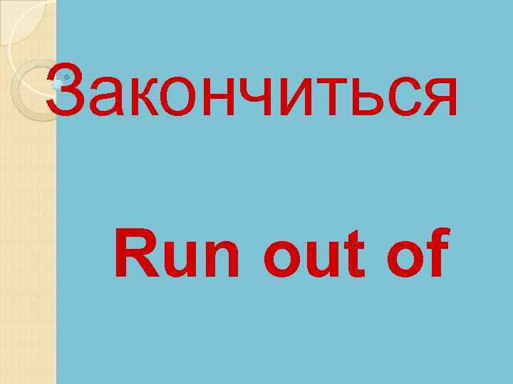 Закончиться Run out of 
