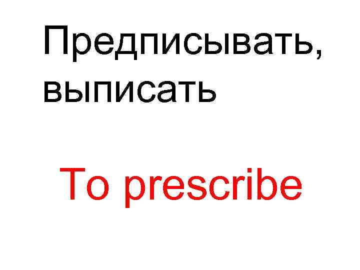 Предписывать, выписать To prescribe 