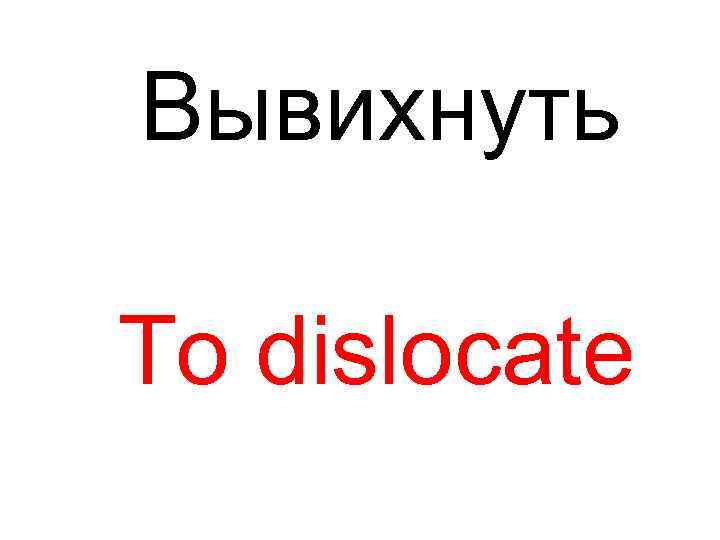 Вывихнуть To dislocate 