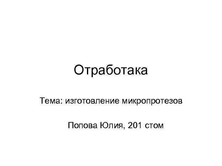 Отработака Тема: изготовление микропротезов Попова Юлия, 201 стом 