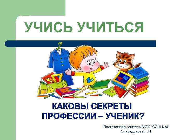 УЧИСЬ УЧИТЬСЯ Подготовила: учитель МОУ "СОШ № 4" Спиридонова Н. Н. 