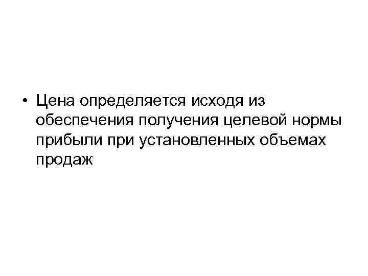  • Цена определяется исходя из обеспечения получения целевой нормы прибыли при установленных объемах