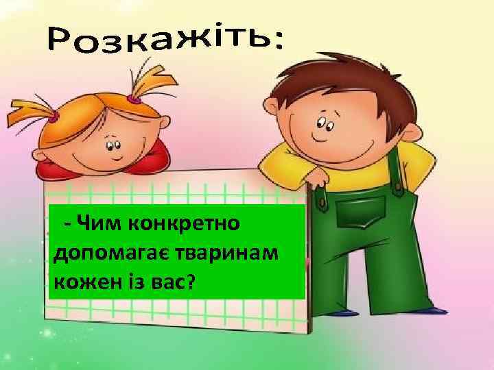 - Чим конкретно допомагає тваринам кожен із вас? 