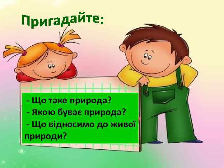 - Що таке природа? - Якою буває природа? - Що відносимо до живої природи?