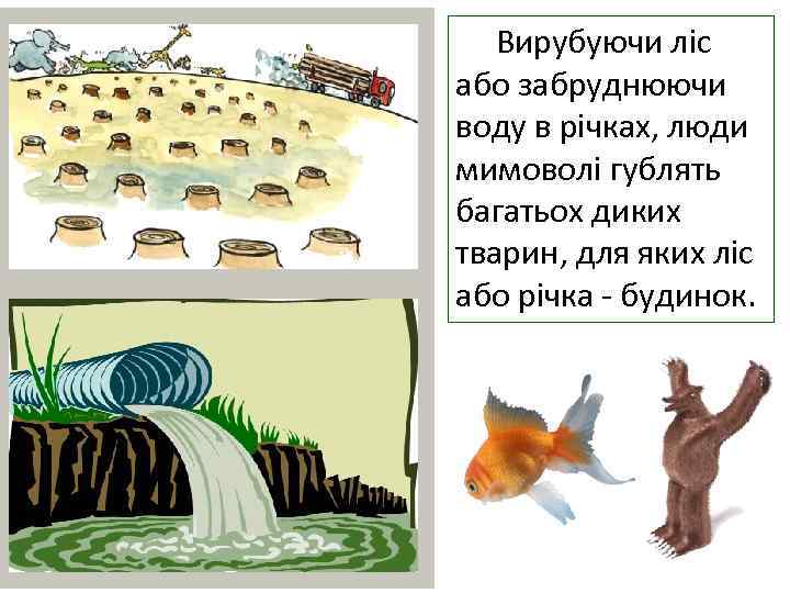  Вирубуючи ліс або забруднюючи воду в річках, люди мимоволі гублять багатьох диких тварин,